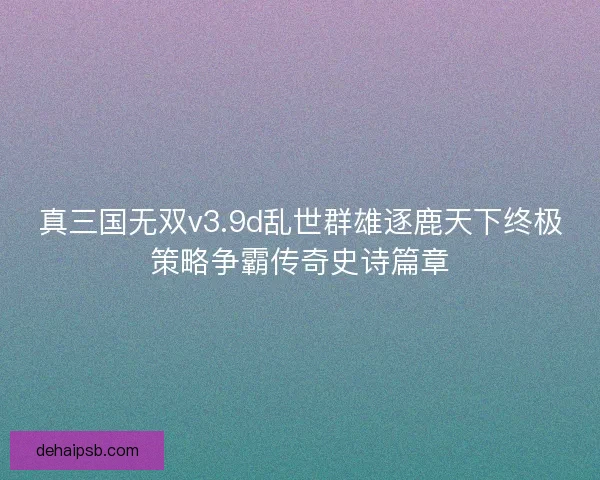 真三国无双v3.9d乱世群雄逐鹿天下终极策略争霸传奇史诗篇章