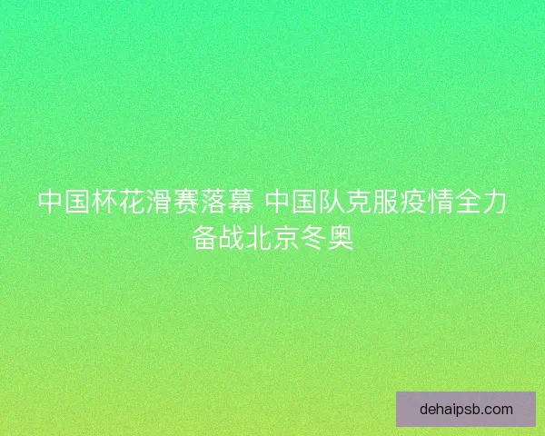 中国杯花滑赛落幕 中国队克服疫情全力备战北京冬奥