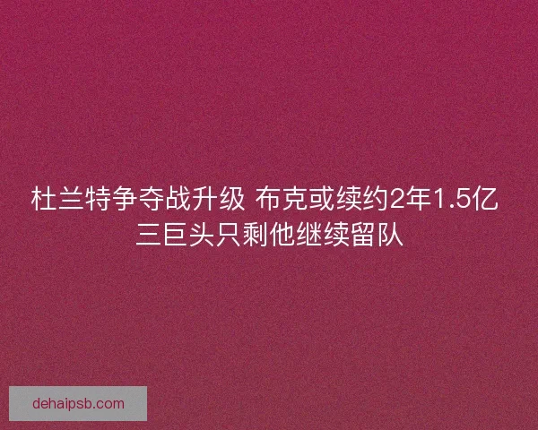 杜兰特争夺战升级 布克或续约2年1.5亿 三巨头只剩他继续留队