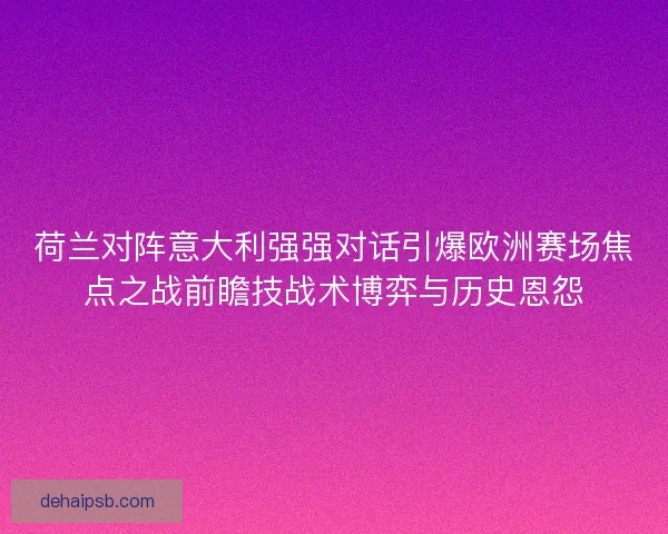 荷兰对阵意大利强强对话引爆欧洲赛场焦点之战前瞻技战术博弈与历史恩怨