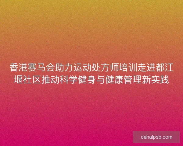 香港赛马会助力运动处方师培训走进都江堰社区推动科学健身与健康管理新实践