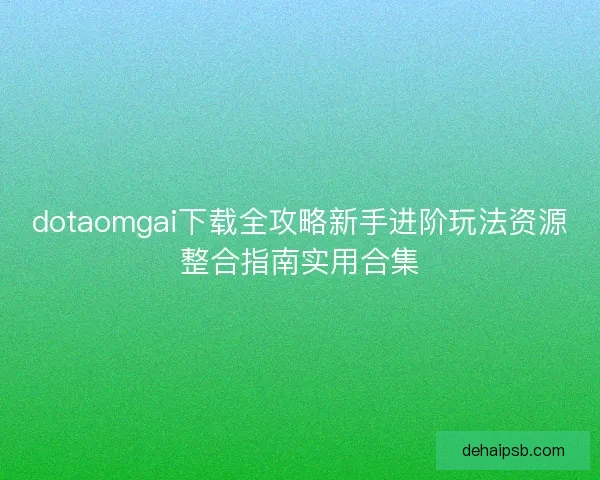 dotaomgai下载全攻略新手进阶玩法资源整合指南实用合集